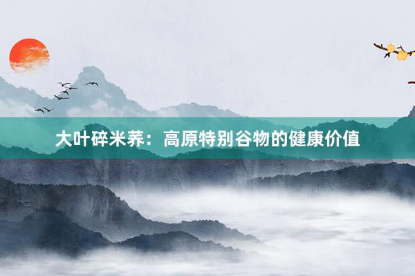 大叶碎米荞：高原特别谷物的健康价值
