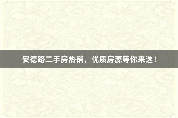 安德路二手房热销，优质房源等你来选！
